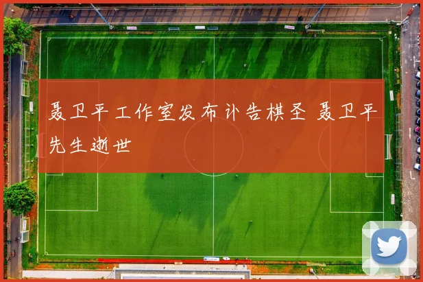 聂卫平工作室发布讣告棋圣 聂卫平先生逝世