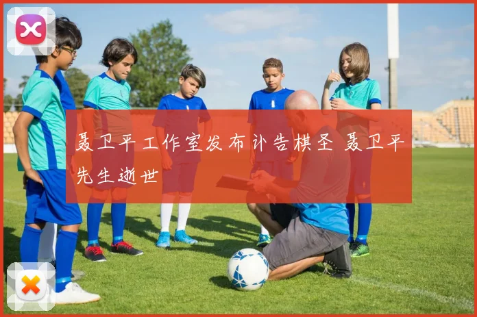 聂卫平工作室发布讣告棋圣 聂卫平先生逝世